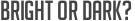 Bright or dark?